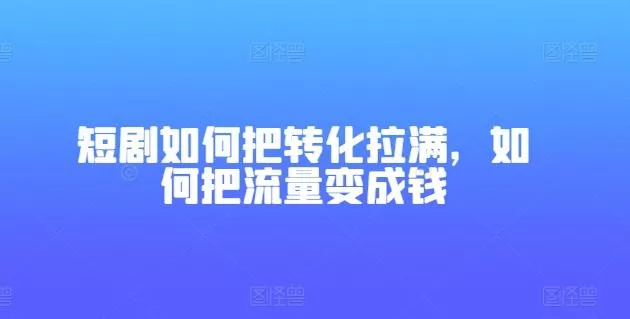 短剧如何把转化拉满，如何把流量变成钱-山河网创
