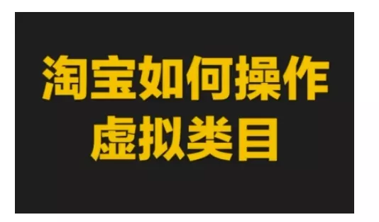 淘宝如何操作虚拟类目，淘宝虚拟类目玩法实操教程-山河网创