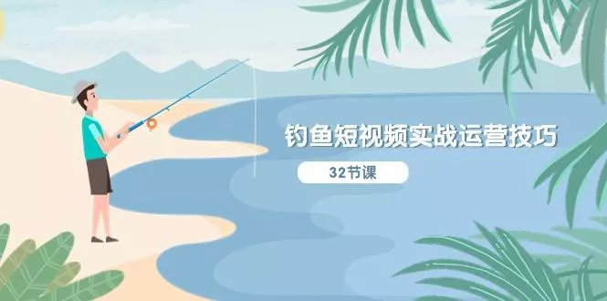 钓鱼短视频实战运营技巧，系统性讲解定位ip策划  能听懂，能落地，能实操-山河网创