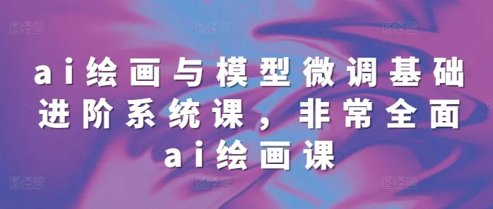 ai绘画与模型微调基础进阶系统课，非常全面ai绘画课(68节)-山河网创