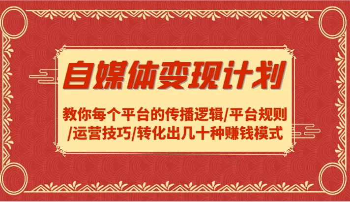 自媒体变现计划-教你每个平台的传播逻辑/平台规则/运营技巧/转化出几十种赚钱模式-山河网创