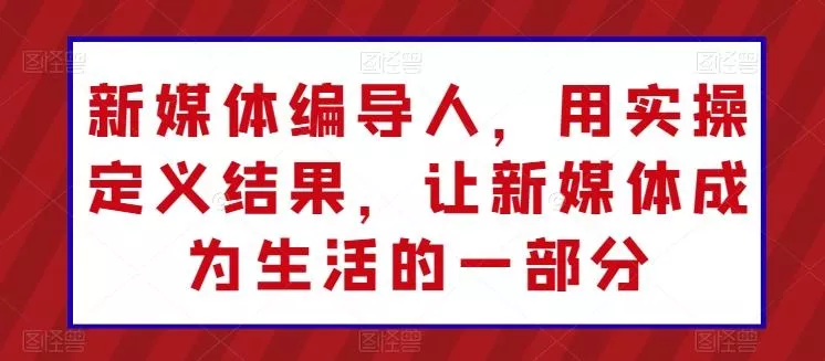 新媒体编导人，用实操定义结果，让新媒体成为生活的一部分-山河网创