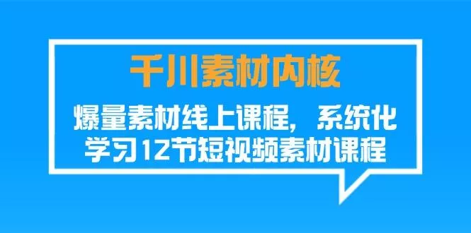 千川素材-内核，爆量素材线上课程，系统化学习12节短视频素材课程-山河网创