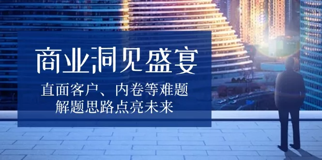 商业洞见盛宴，直面客户、内卷等难题，解题思路点亮未来-山河网创
