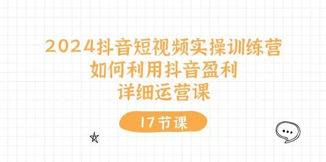 2024抖音短视频实操训练营：如何利用抖音盈利，详细运营课(17节视频课-山河网创