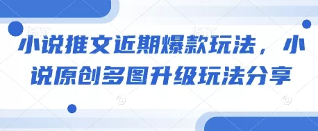 小说推文近期爆款玩法，小说原创多图升级玩法分享-山河网创