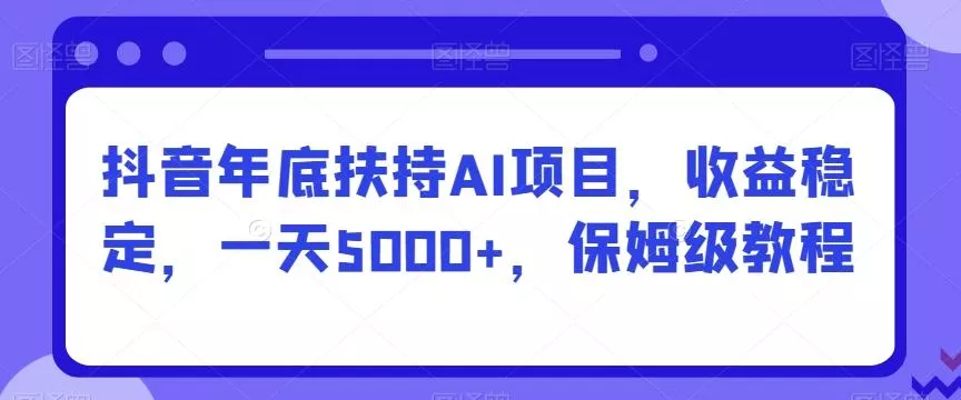 抖音年底扶持AI项目，收益稳定，一天5000+，保姆级教程-山河网创