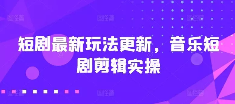 短剧最新玩法更新，音乐短剧剪辑实操【揭秘】-山河网创