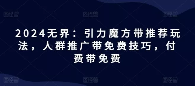 2024无界：引力魔方带推荐玩法，人群推广带免费技巧，付费带免费-山河网创