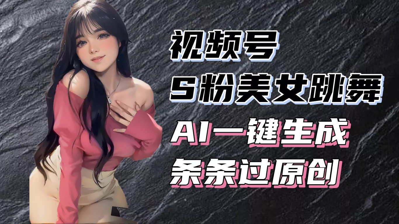 揭秘视频号S粉美女跳舞赛道，一键生成原创视频，收益翻倍！-山河网创