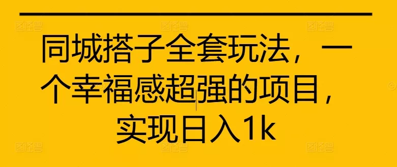 同城搭子全套玩法，一个幸福感超强的项目，实现日入1k【揭秘】-山河网创