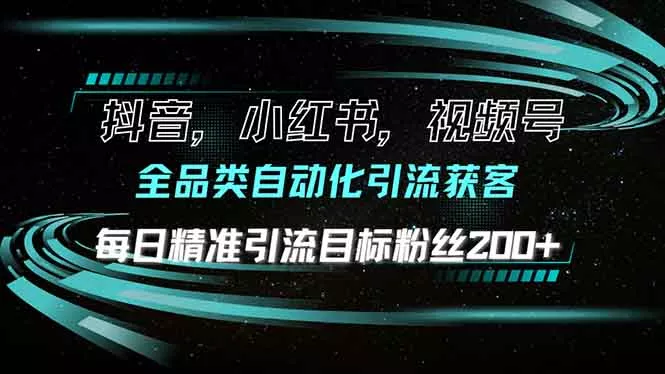 抖音小红书视频号全品类自动化引流获客，每日精准引流目标粉丝200+-山河网创