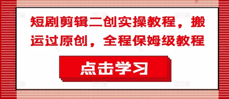 短剧剪辑二创实操教程，搬运过原创，全程保姆级教程-山河网创