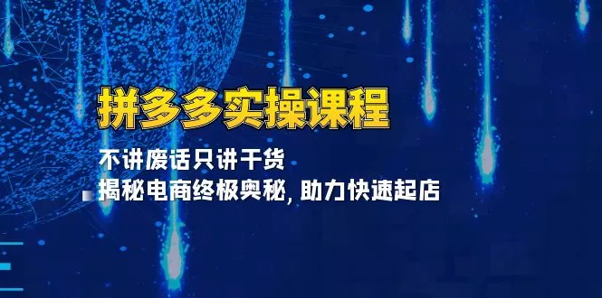 拼多多实操课程：不讲废话只讲干货, 揭秘电商终极奥秘,助力快速起店-山河网创