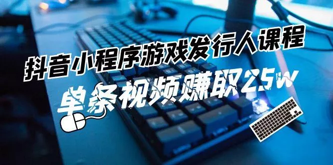 抖音小程序游戏发行人课程：带你玩转游戏任务变现，单条视频赚取25w-山河网创