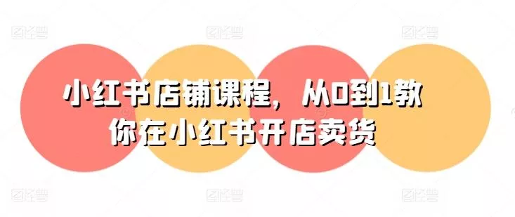 小红书店铺课程，从0到1教你在小红书开店卖货-山河网创