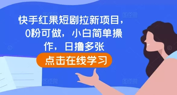 快手红果短剧拉新项目，0粉可做，小白简单操作，日撸多张-山河网创
