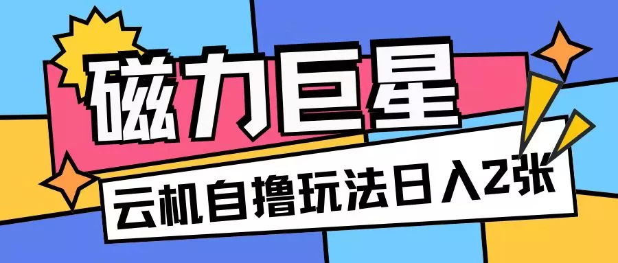 磁力巨星，无脑撸收益玩法无需手机云机操作可矩阵放大单日收入200+【揭秘】-山河网创