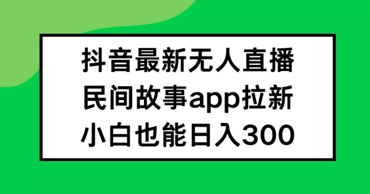 抖音无人直播，民间故事APP拉新，小白也能日入300+【揭秘】-山河网创