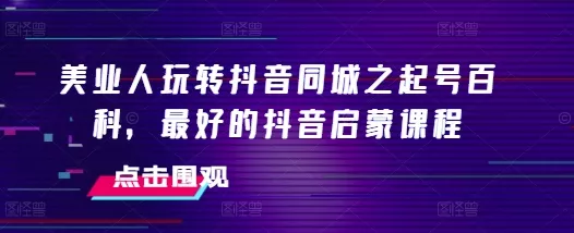 美业人玩转抖音同城之起号百科，最好的抖音启蒙课程-山河网创