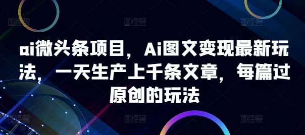 ai微头条项目，Ai图文变现最新玩法，一天生产上千条文章，每篇过原创的玩法-山河网创