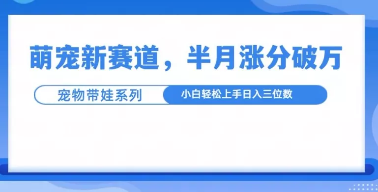 萌宠新赛道，萌宠带娃，半月涨粉10万+，小白轻松入手【揭秘】-山河网创