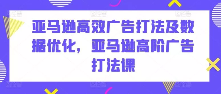 亚马逊高效广告打法及数据优化，亚马逊高阶广告打法课-山河网创