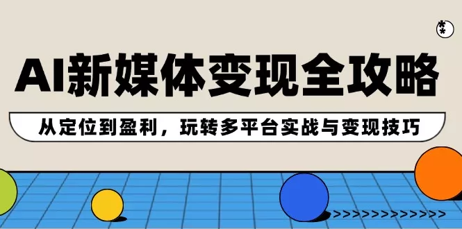 AI新媒体变现全攻略：从定位到盈利，玩转多平台实战与变现技巧-山河网创