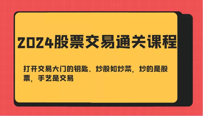 2024股票交易通关课-打开交易大门的钥匙、炒股如炒菜，炒的是股票，手艺是交易-山河网创