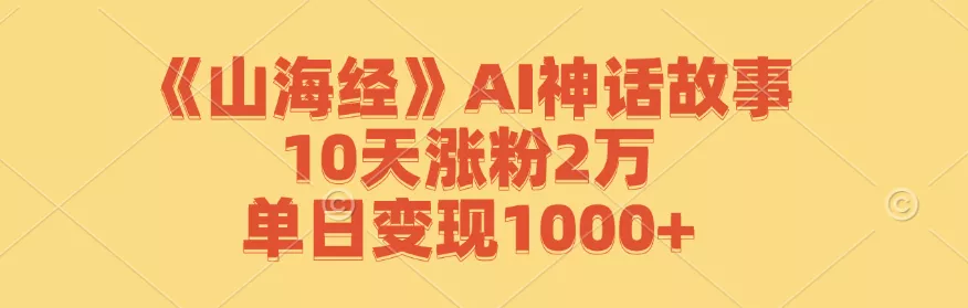 《山海经》AI神话故事，10天涨粉2万，单日变现1000+-山河网创