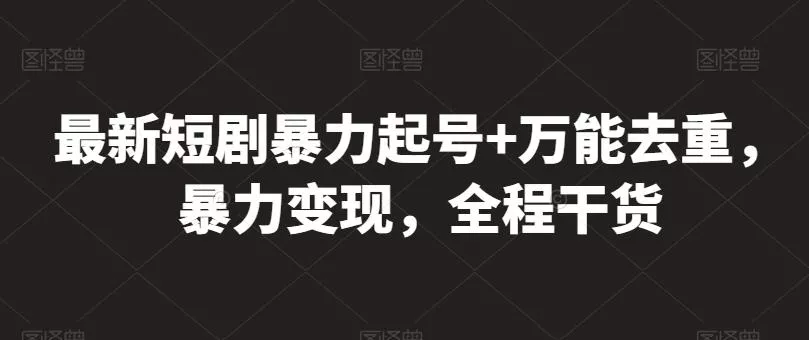 最新短剧暴力起号+万能去重，暴力变现，全程干货【揭秘】-山河网创