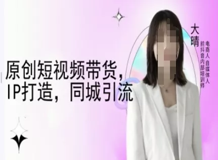原创短视频带货，IP打造，同城引流-大晴自媒体教程-山河网创