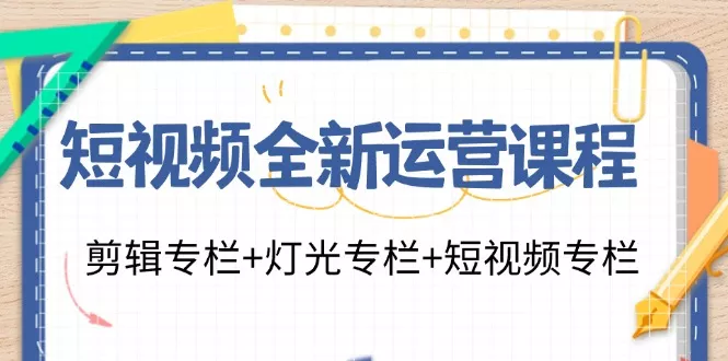 短视频全新运营课程：剪辑专栏+灯光专栏+短视频专栏(23节课)-山河网创
