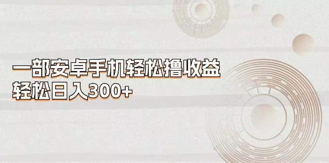 一部安卓手机轻松撸收益，轻松日入300+-山河网创