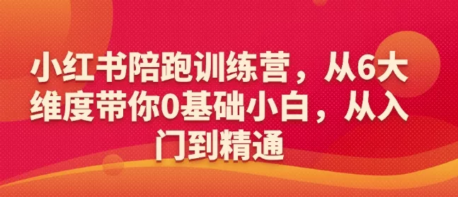 小红书陪跑训练营，从6大维度带你0基础小白，从入门到精通-山河网创