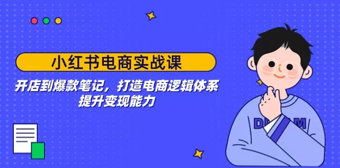 小红书电商实战课：开店到爆款笔记，打造电商逻辑体系，提升变现能力-山河网创