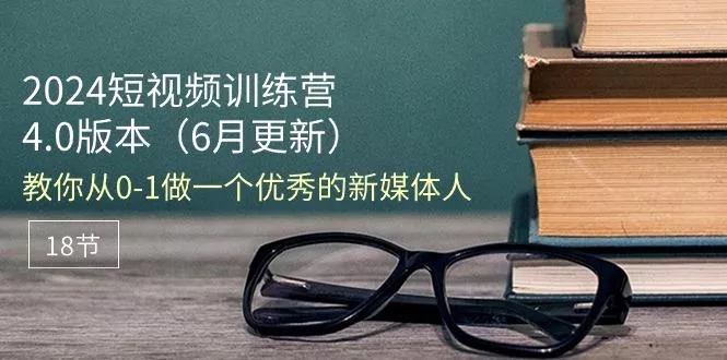 2024短视频训练营-6月4.0版本：教你从0-1做一个优秀的新媒体人(18节-山河网创