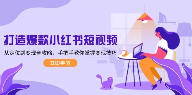 打造爆款小红书短视频，从定位到变现全攻略，手把手教你掌握变现技巧-山河网创