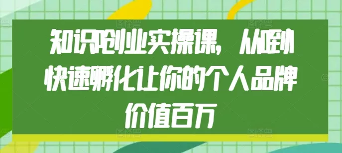 知识IP创业实操课，从0到1快速孵化让你的个人品牌价值百万-山河网创