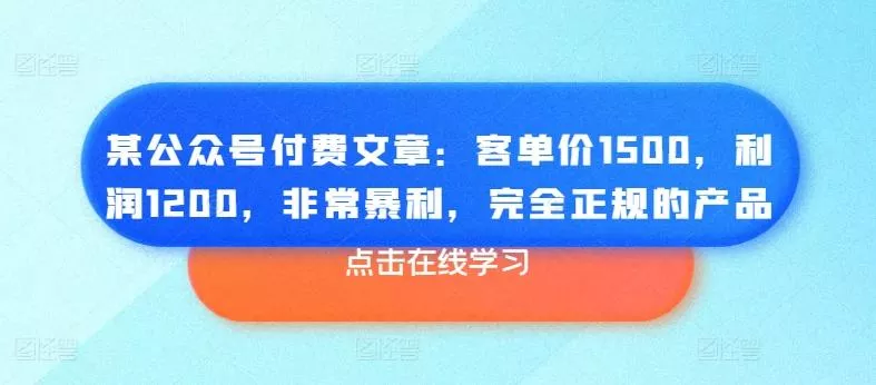 某公众号付费文章：客单价1500，利润1200，非常暴利，完全正规的产品-山河网创
