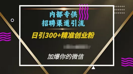 内部招聘渠道日引流300+创业粉，加爆你的微信【揭秘】-山河网创