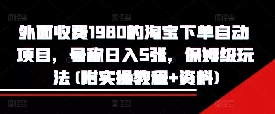 外面收费1980的淘宝下单自动项目，号称日入5张，保姆级玩法(附实操教程+资料)【揭秘】-山河网创