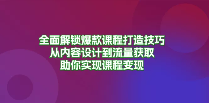 全面解锁爆款课程打造技巧，从内容设计到流量获取，助你实现课程变现-山河网创