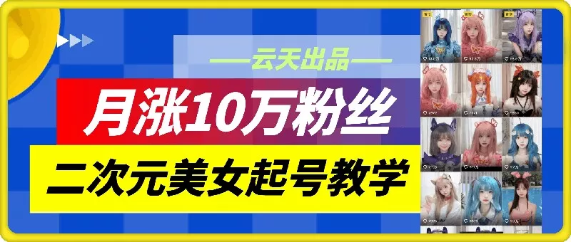 云天二次元美女起号教学，月涨10万粉丝，不判搬运-山河网创
