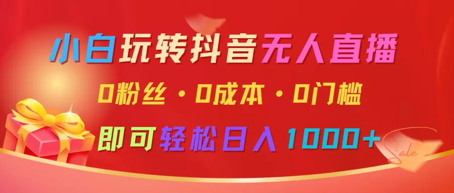 小白玩转抖音无人直播，0粉丝、0成本、0门槛，轻松日入1000+-山河网创