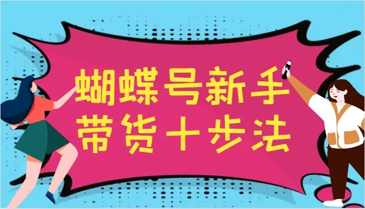蝴蝶号新手带货十步法，建立自己的玩法体系，跟随平台变化不断更迭-山河网创