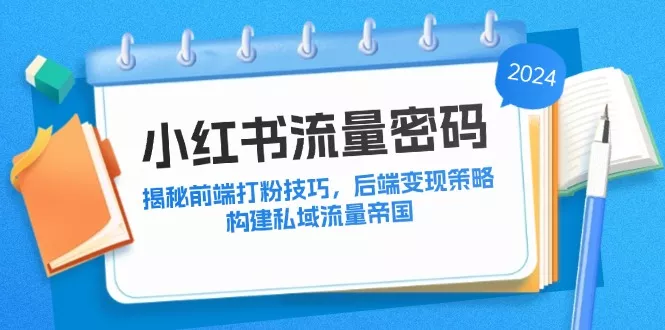 小红书流量密码：揭秘前端打粉技巧，后端变现策略，构建私域流量帝国-山河网创