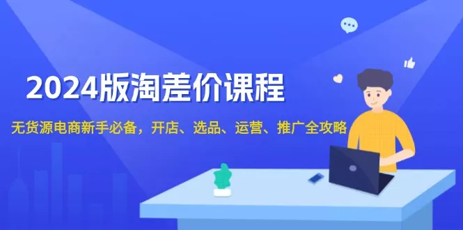 2024版淘差价课程，无货源电商新手必备，开店、选品、运营、推广全攻略-山河网创