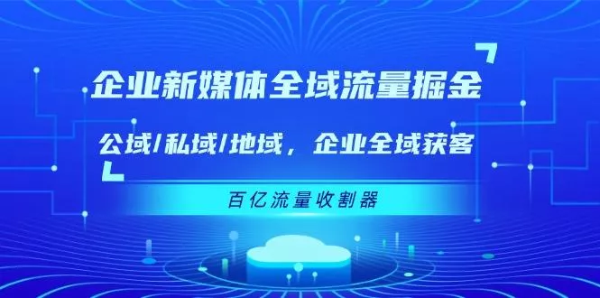 企业 新媒体 全域流量掘金：公域/私域/地域 企业全域获客 百亿流量 收割器-山河网创