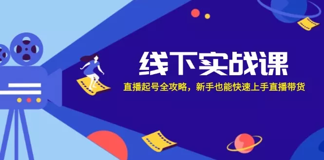 线下实战课：直播起号全攻略，新手也能快速上手直播带货-山河网创